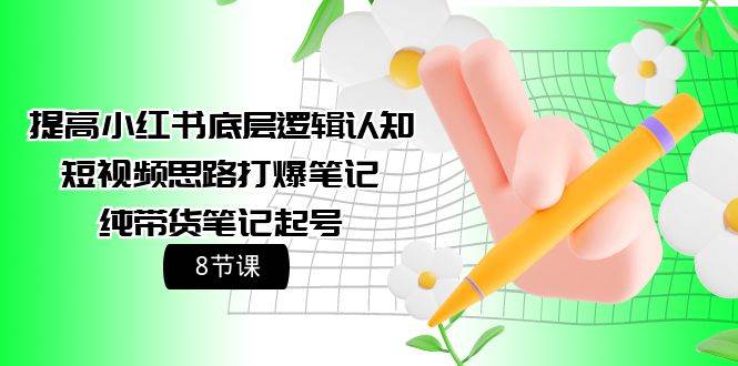 提高小红书底层逻辑认知+短视频思路打爆笔记+纯带货笔记起号（8节课）网创库-网创项目资源站-副业项目-创业项目-搞钱项目网创库