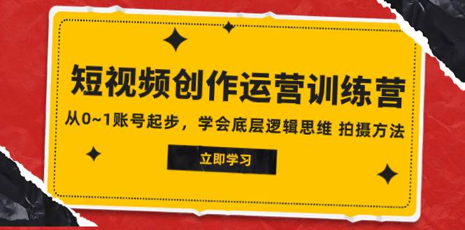 2023短视频创作运营训练营，从0~1账号起步，学会底层逻辑思维 拍摄方法网创库-网创项目资源站-副业项目-创业项目-搞钱项目网创库