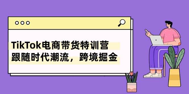 TikTok电商带货特训营，跟随时代潮流，跨境掘金（8节课）网创库-网创项目资源站-副业项目-创业项目-搞钱项目网创库