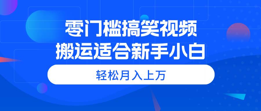 零门槛搞笑视频搬运，轻松月入上万，适合新手小白网创库-网创项目资源站-副业项目-创业项目-搞钱项目网创库