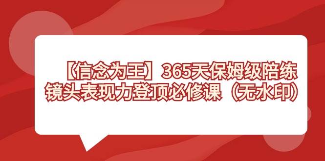 【信念 为王】365天-保姆级陪练，镜头表现力登顶必修课（无水印）网创库-网创项目资源站-副业项目-创业项目-搞钱项目网创库