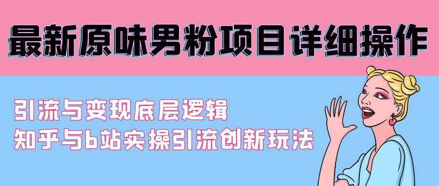 最新原味男粉项目详细操作 引流与变现底层逻辑+知乎与b站实操引流创新玩法网创库-网创项目资源站-副业项目-创业项目-搞钱项目网创库