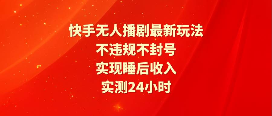 快手无人播剧最新玩法，实测24小时不违规不封号，实现睡后收入网创库-网创项目资源站-副业项目-创业项目-搞钱项目网创库