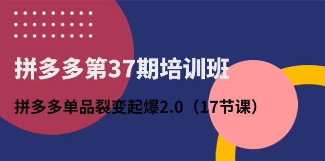 拼多多第37期培训班：拼多多单品裂变起爆2.0（17节课）网创库-网创项目资源站-副业项目-创业项目-搞钱项目网创库