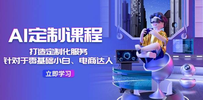 AI-定制课程，打造 定制化服务（针对于零基础小白、电商达人）36节课网创库-网创项目资源站-副业项目-创业项目-搞钱项目网创库