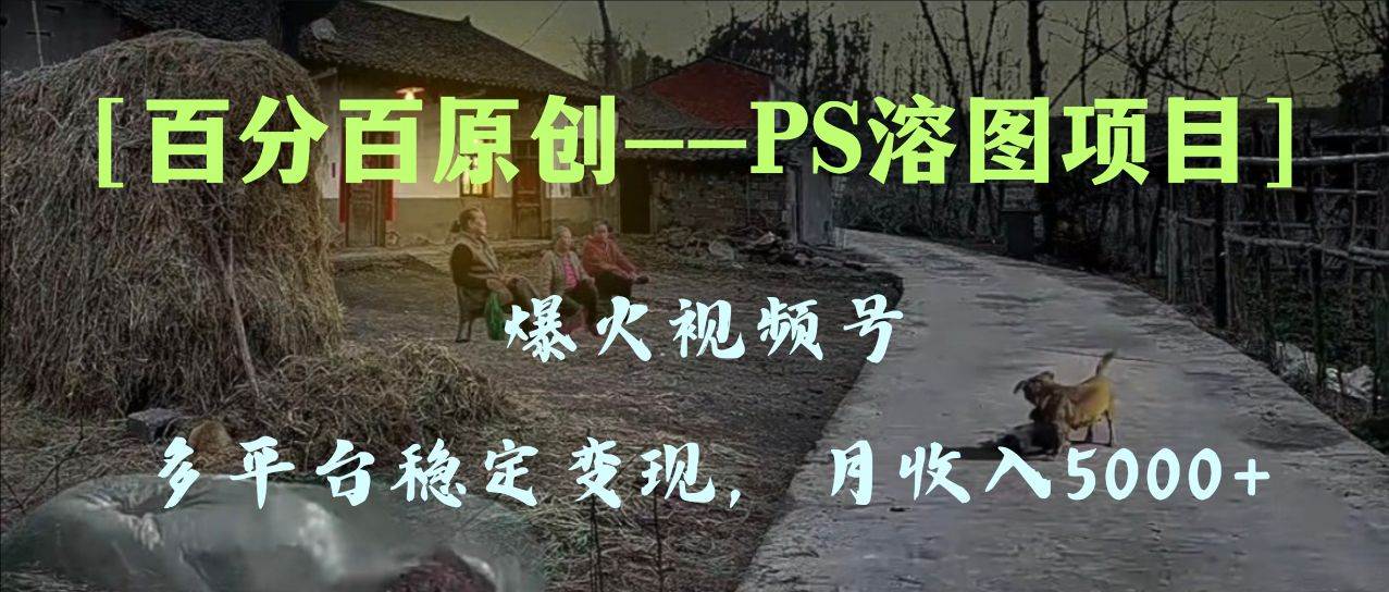 百分百原创，多平台稳定变现5000+，爆火视频号的PS溶图项目，手把手教你上手！网创库-网创项目资源站-副业项目-创业项目-搞钱项目网创库