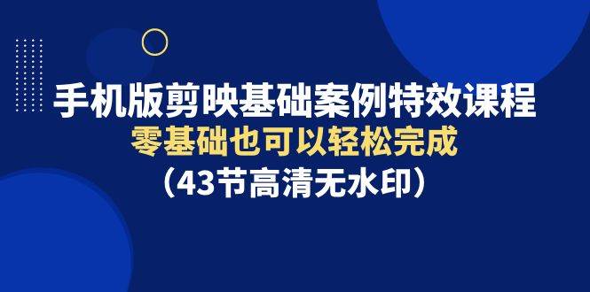 手机版剪映基础案例特效课程，零基础也可以轻松完成（43节高清无水印）网创库-网创项目资源站-副业项目-创业项目-搞钱项目网创库