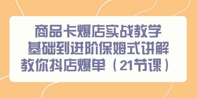 商品卡爆店实战教学，基础到进阶保姆式讲解教你抖店爆单（21节课）网创库-网创项目资源站-副业项目-创业项目-搞钱项目网创库