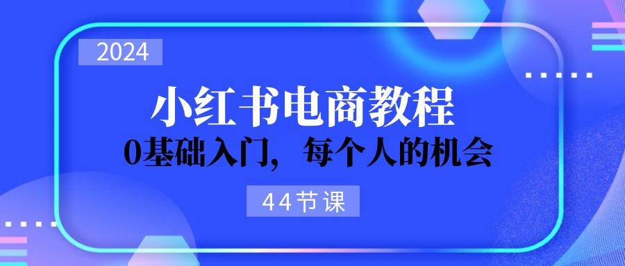 2024从0-1学习小红书电商，0基础入门，每个人的机会（44节）网创库-网创项目资源站-副业项目-创业项目-搞钱项目网创库