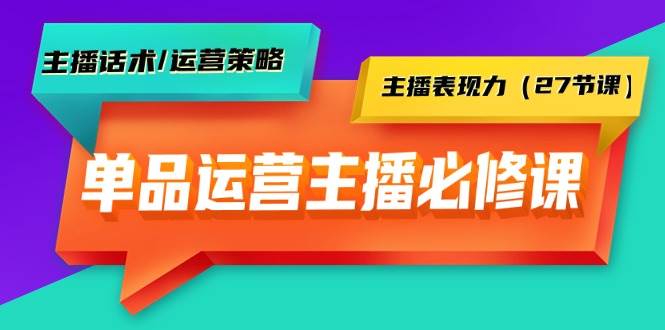 单品运营实操主播必修课：主播话术/运营策略/主播表现力（27节课）网创库-网创项目资源站-副业项目-创业项目-搞钱项目网创库