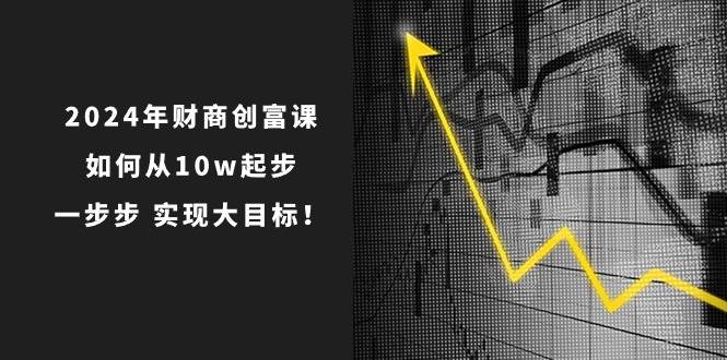 2024年 财商-创富课：如何从10w起步，一步步 实现大目标！网创库-网创项目资源站-副业项目-创业项目-搞钱项目网创库