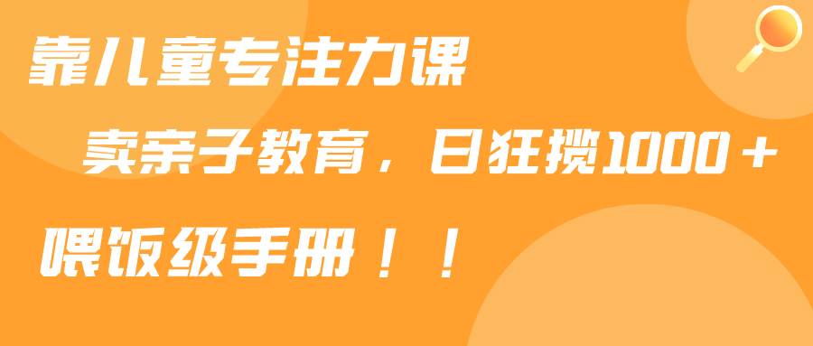 靠儿童专注力课程售卖亲子育儿课程，日暴力狂揽1000+，喂饭手册分享网创库-网创项目资源站-副业项目-创业项目-搞钱项目网创库