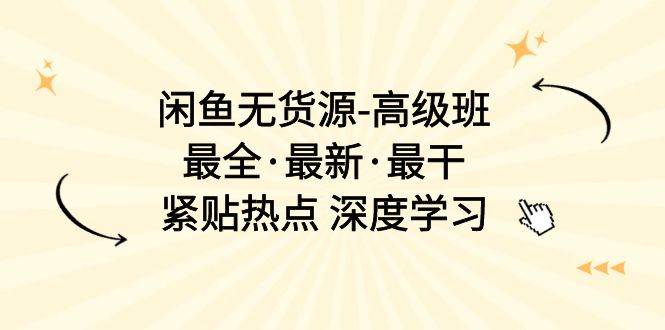 闲鱼无货源-高级班，最全·最新·最干，紧贴热点 深度学习（17节课）网创库-网创项目资源站-副业项目-创业项目-搞钱项目网创库