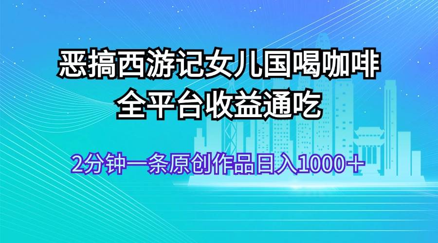 恶搞西游记女儿国喝咖啡 全平台收益通吃 2分钟一条原创作品日入1000＋网创库-网创项目资源站-副业项目-创业项目-搞钱项目网创库