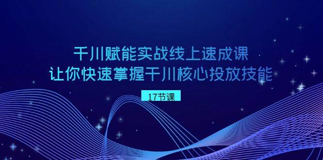 千川 赋能实战线上速成课，让你快速掌握干川核心投放技能网创库-网创项目资源站-副业项目-创业项目-搞钱项目网创库