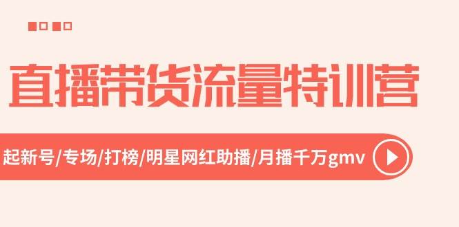 直播带货流量特训营，起新号-专场-打榜-明星网红助播 月播千万gmv（52节）网创库-网创项目资源站-副业项目-创业项目-搞钱项目网创库