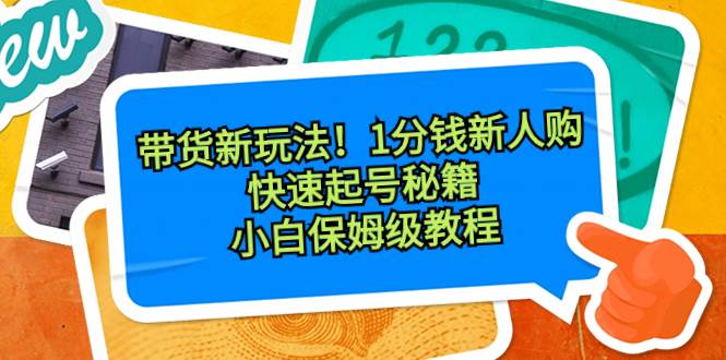 带货新玩法！1分钱新人购，快速起号秘籍！小白保姆级教程网创库-网创项目资源站-副业项目-创业项目-搞钱项目网创库