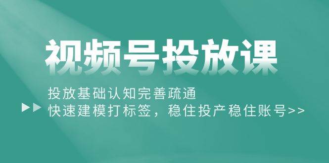 视频号投放课：投放基础认知完善疏通，快速建模打标签，稳住投产稳住账号网创库-网创项目资源站-副业项目-创业项目-搞钱项目网创库
