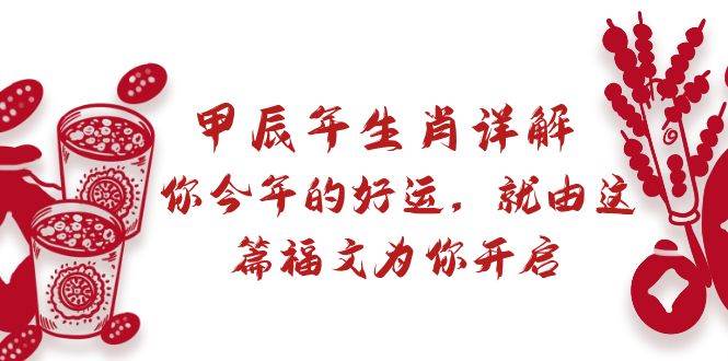 某付费文章：甲辰年生肖详解: 你今年的好运，就由这篇福文为你开启网创库-网创项目资源站-副业项目-创业项目-搞钱项目网创库