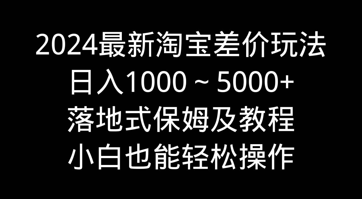 2024最新淘宝差价玩法，日入1000～5000+落地式保姆及教程 小白也能轻松操作网创库-网创项目资源站-副业项目-创业项目-搞钱项目网创库
