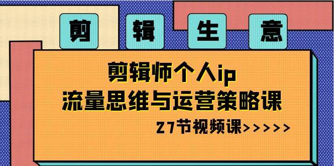 剪辑生意-剪辑师个人ip流量思维与运营策略课（27节视频课）网创库-网创项目资源站-副业项目-创业项目-搞钱项目网创库