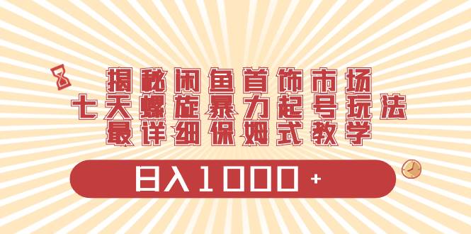 揭秘闲鱼首饰市场，七天螺旋暴力起号玩法，最详细保姆式教学，日入1000+网创库-网创项目资源站-副业项目-创业项目-搞钱项目网创库