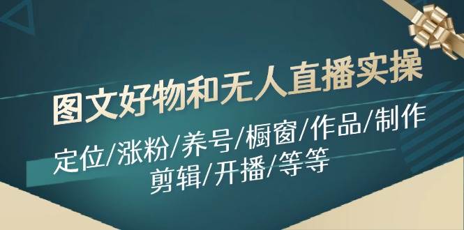 图文好物和无人直播实操：定位/涨粉/养号/橱窗/作品/制作/剪辑/开播/等等网创库-网创项目资源站-副业项目-创业项目-搞钱项目网创库
