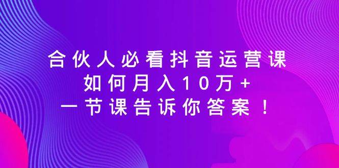 合伙人必看抖音运营课，如何月入10万+，一节课告诉你答案！网创库-网创项目资源站-副业项目-创业项目-搞钱项目网创库