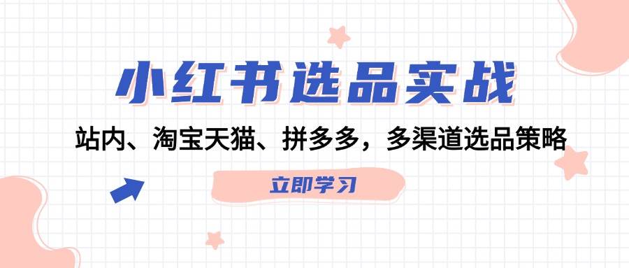 小红书选品实战：站内、淘宝天猫、拼多多，多渠道选品策略网创库-网创项目资源站-副业项目-创业项目-搞钱项目网创库