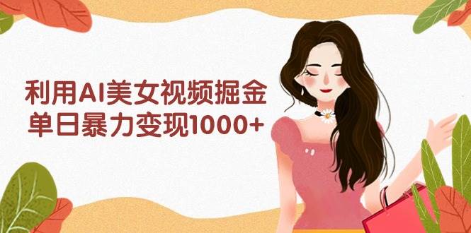 利用AI美女视频掘金，单日暴力变现1000+，多平台高收益，小白跟着干就完…网创库-网创项目资源站-副业项目-创业项目-搞钱项目网创库
