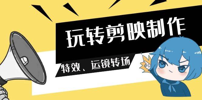 玩转 剪映制作，特效、运镜转场（113节视频）网创库-网创项目资源站-副业项目-创业项目-搞钱项目网创库