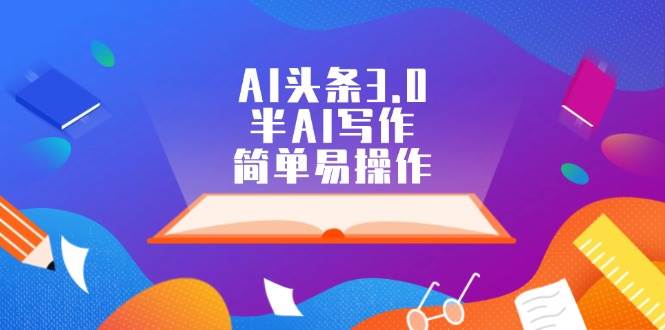 AI头条3.0，半AI写作，简单易操作网创库-网创项目资源站-副业项目-创业项目-搞钱项目网创库