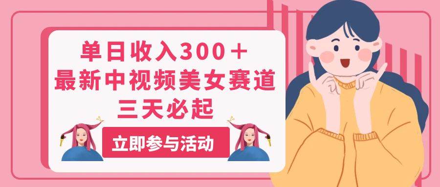 单日收入300＋！最新中视频美女赛道，三天必起网创库-网创项目资源站-副业项目-创业项目-搞钱项目网创库