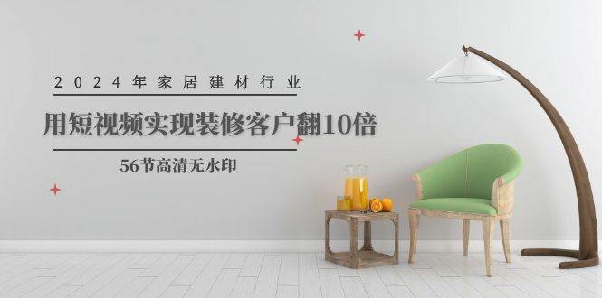2024年家居建材行业，用短视频实现装修客户翻10倍（56节高清无水印）网创库-网创项目资源站-副业项目-创业项目-搞钱项目网创库