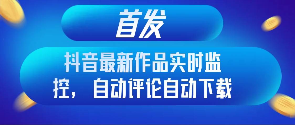 首发抖音最新作品实时监控，自动评论自动下载网创库-网创项目资源站-副业项目-创业项目-搞钱项目网创库