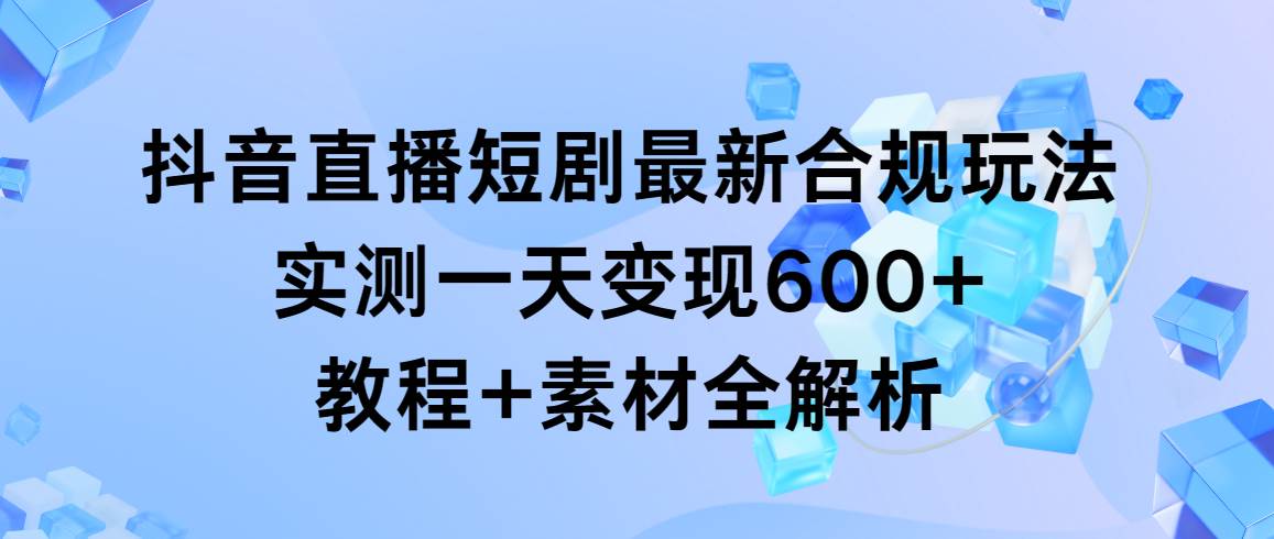 抖音直播短剧最新合规玩法，实测一天变现600+，教程+素材全解析网创库-网创项目资源站-副业项目-创业项目-搞钱项目网创库