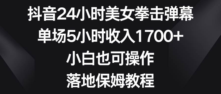 抖音24小时美女拳击弹幕，单场5小时收入1700+，小白也可操作，落地保姆教程网创库-网创项目资源站-副业项目-创业项目-搞钱项目网创库