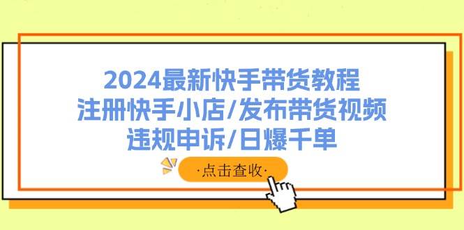 2024最新快手带货教程：注册快手小店/发布带货视频/违规申诉/日爆千单网创库-网创项目资源站-副业项目-创业项目-搞钱项目网创库