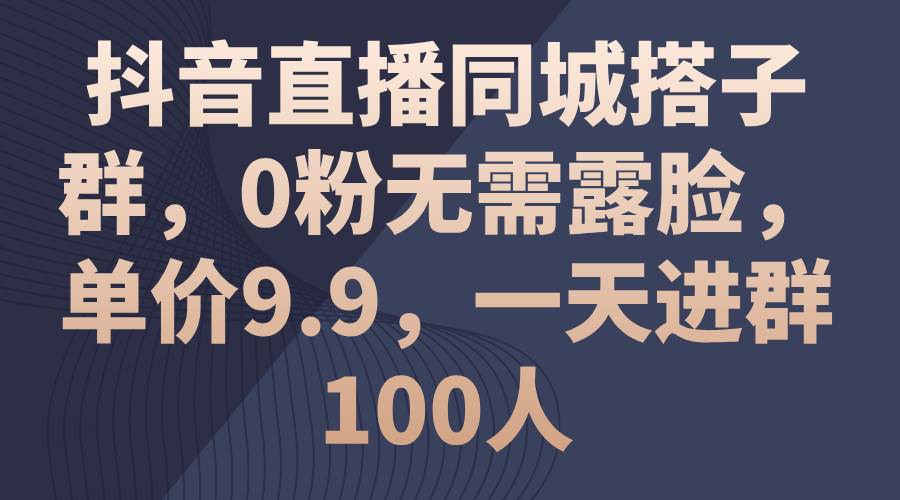 抖音直播同城搭子群，0粉无需露脸，单价9.9，一天进群100人网创库-网创项目资源站-副业项目-创业项目-搞钱项目网创库