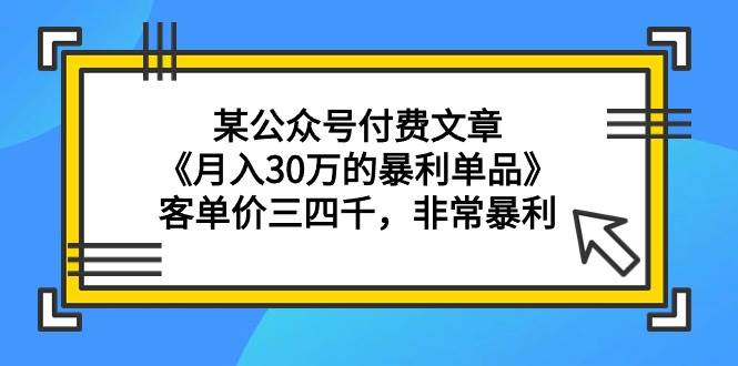 某公众号付费文章《月入30万的暴利单品》客单价三四千，非常暴利网创库-网创项目资源站-副业项目-创业项目-搞钱项目网创库