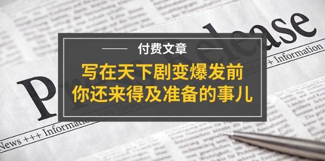 某付费文章《写在天下剧变爆发前，你还来得及准备的事儿》网创库-网创项目资源站-副业项目-创业项目-搞钱项目网创库