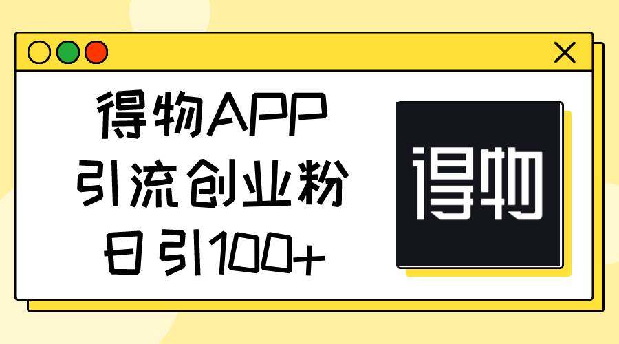 得物APP引流创业粉，日引100+网创库-网创项目资源站-副业项目-创业项目-搞钱项目网创库