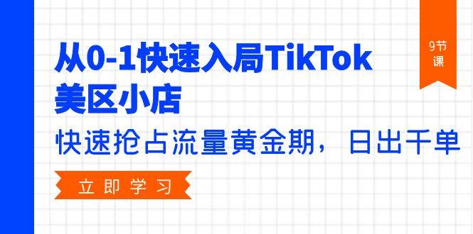 从0-1快速入局TikTok美区小店，快速抢占流量黄金期，日出千单（9节课）网创库-网创项目资源站-副业项目-创业项目-搞钱项目网创库