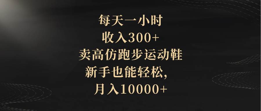 每天一小时，收入300+，卖高仿跑步运动鞋，新手也能轻松，月入10000+网创库-网创项目资源站-副业项目-创业项目-搞钱项目网创库