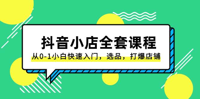 抖音小店-全套课程，从0-1小白快速入门，选品，打爆店铺（131节课）网创库-网创项目资源站-副业项目-创业项目-搞钱项目网创库