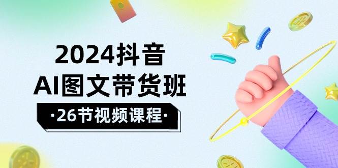 2024抖音AI图文带货班：在这个赛道上  乘风破浪 拿到好效果（26节课）网创库-网创项目资源站-副业项目-创业项目-搞钱项目网创库
