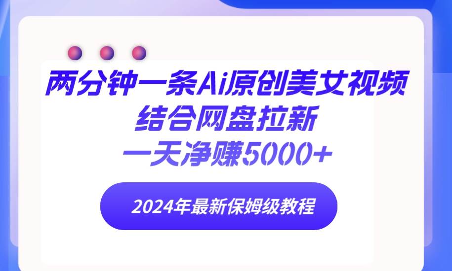 两分钟一条Ai原创美女视频结合网盘拉新，一天净赚5000+ 24年最新保姆级教程网创库-网创项目资源站-副业项目-创业项目-搞钱项目网创库