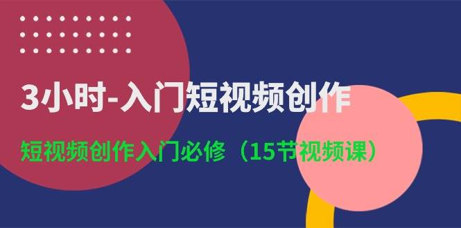 3小时-入门短视频创作：短视频创作入门必修（15节视频课）网创库-网创项目资源站-副业项目-创业项目-搞钱项目网创库