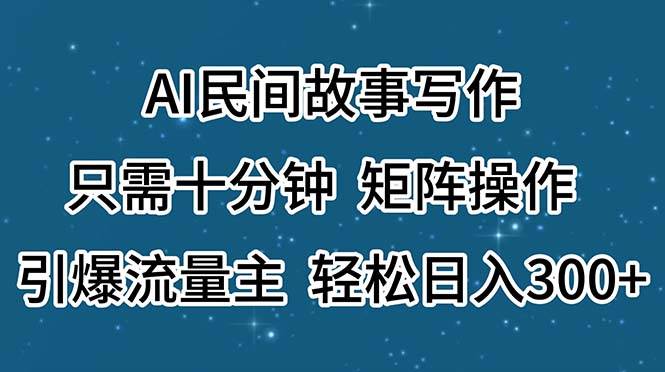 AI民间故事写作，只需十分钟，矩阵操作，引爆流量主，轻松日入300+网创库-网创项目资源站-副业项目-创业项目-搞钱项目网创库
