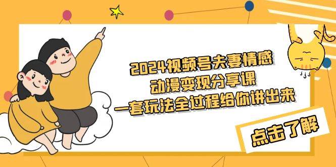 2024视频号夫妻情感动漫变现分享课 一套玩法全过程给你讲出来（教程+素材）网创库-网创项目资源站-副业项目-创业项目-搞钱项目网创库